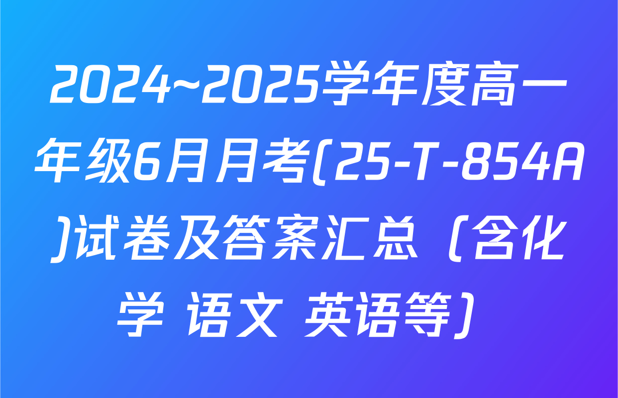 2024~2025学年度高一年级6月月考(25-T-854A)试卷及答案汇总（含化学 语文 英语等）