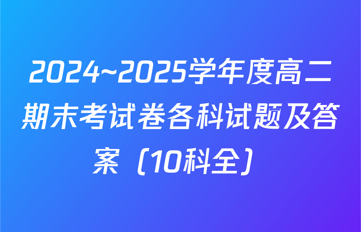 2024~2025学年度高二期末考试卷各科试题及答案（10科全）