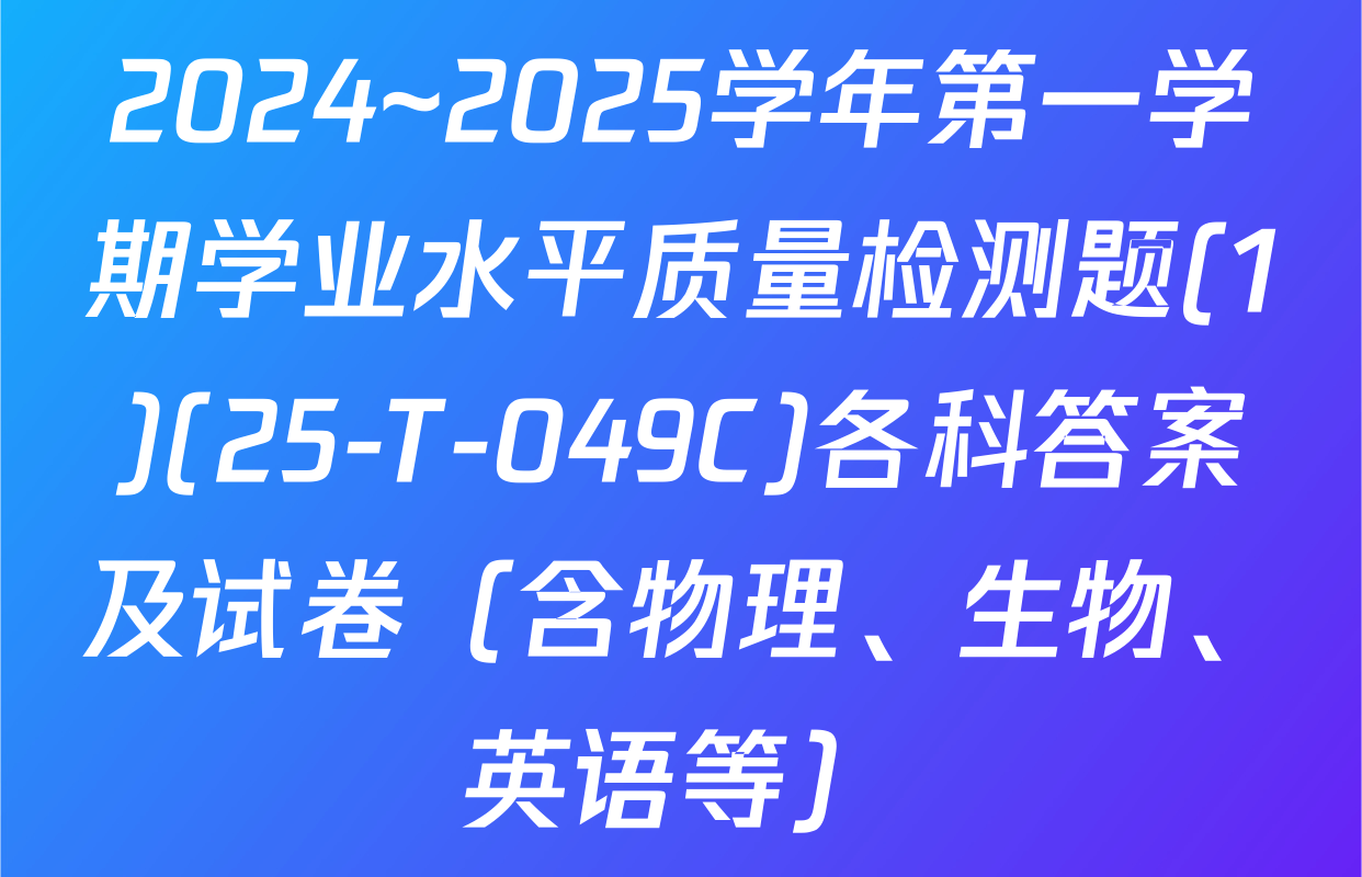 2024~2025学年第一学期学业水平质量检测题(1)(25-T-049C)各科答案及试卷（含物理、生物、英语等）
