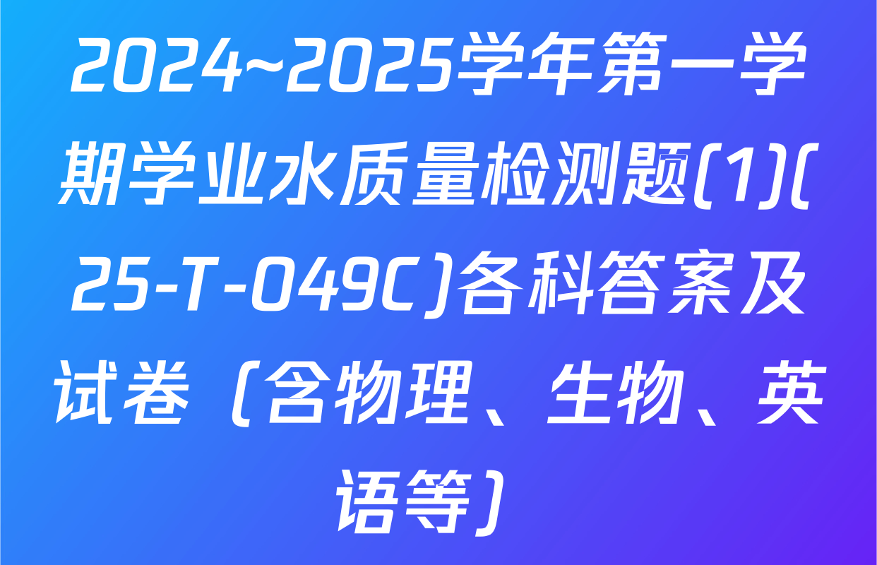 2024~2025学年第一学期学业水质量检测题(1)(25-T-049C)各科答案及试卷（含物理、生物、英语等）