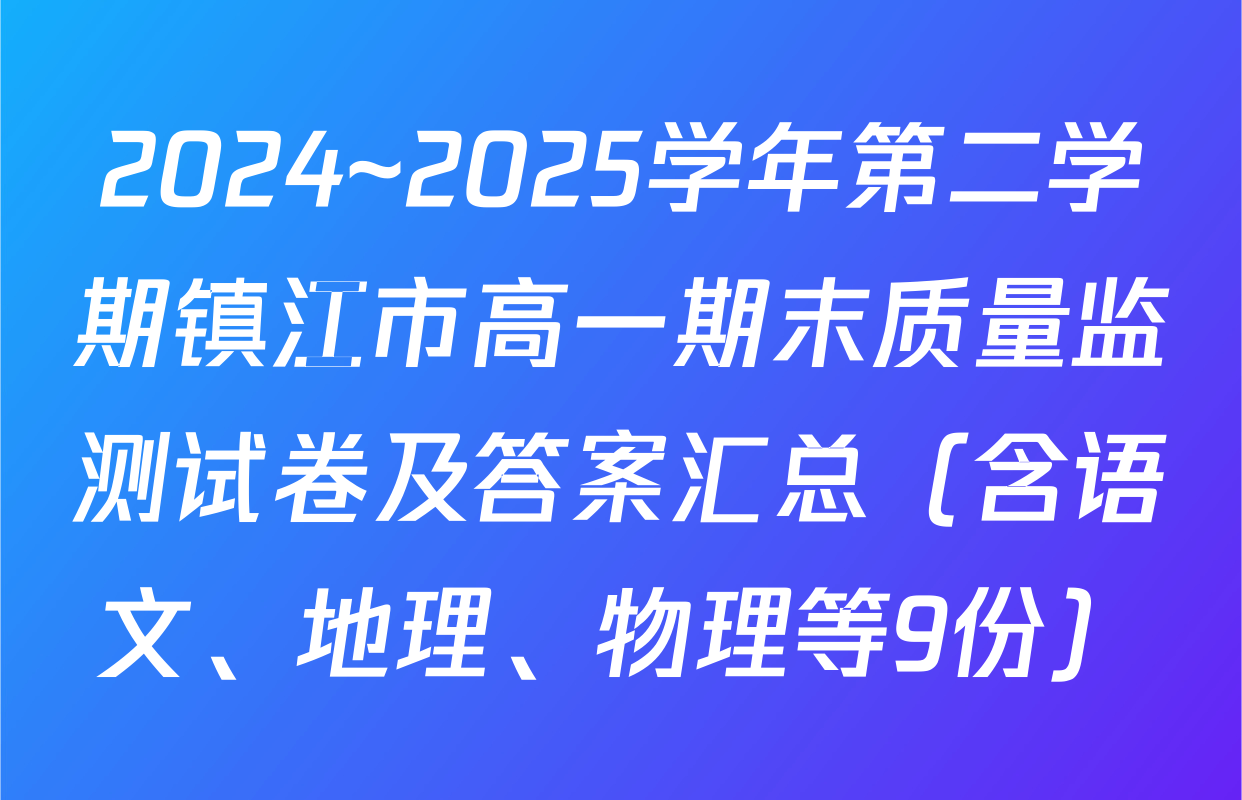2024~2025学年第二学期镇江市高一期末质量监测试卷及答案汇总（含语文、地理、物理等9份）