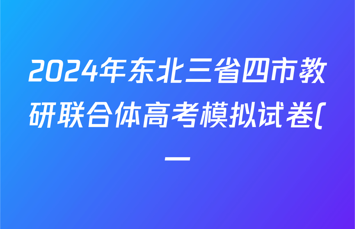 2024年东北三省四市教研联合体高考模拟试卷(一)各科答案及试卷(含英语 数学 地理等9份)