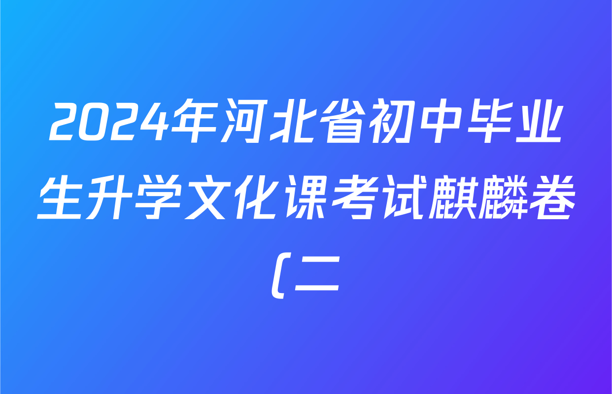 2024年河北省初中毕业生升学文化课考试麒麟卷(二)试卷及答案汇总(5科全) 2024年河北省初中毕业生升学文化课考试麒麟卷(二)试卷及答案汇总(5科全)