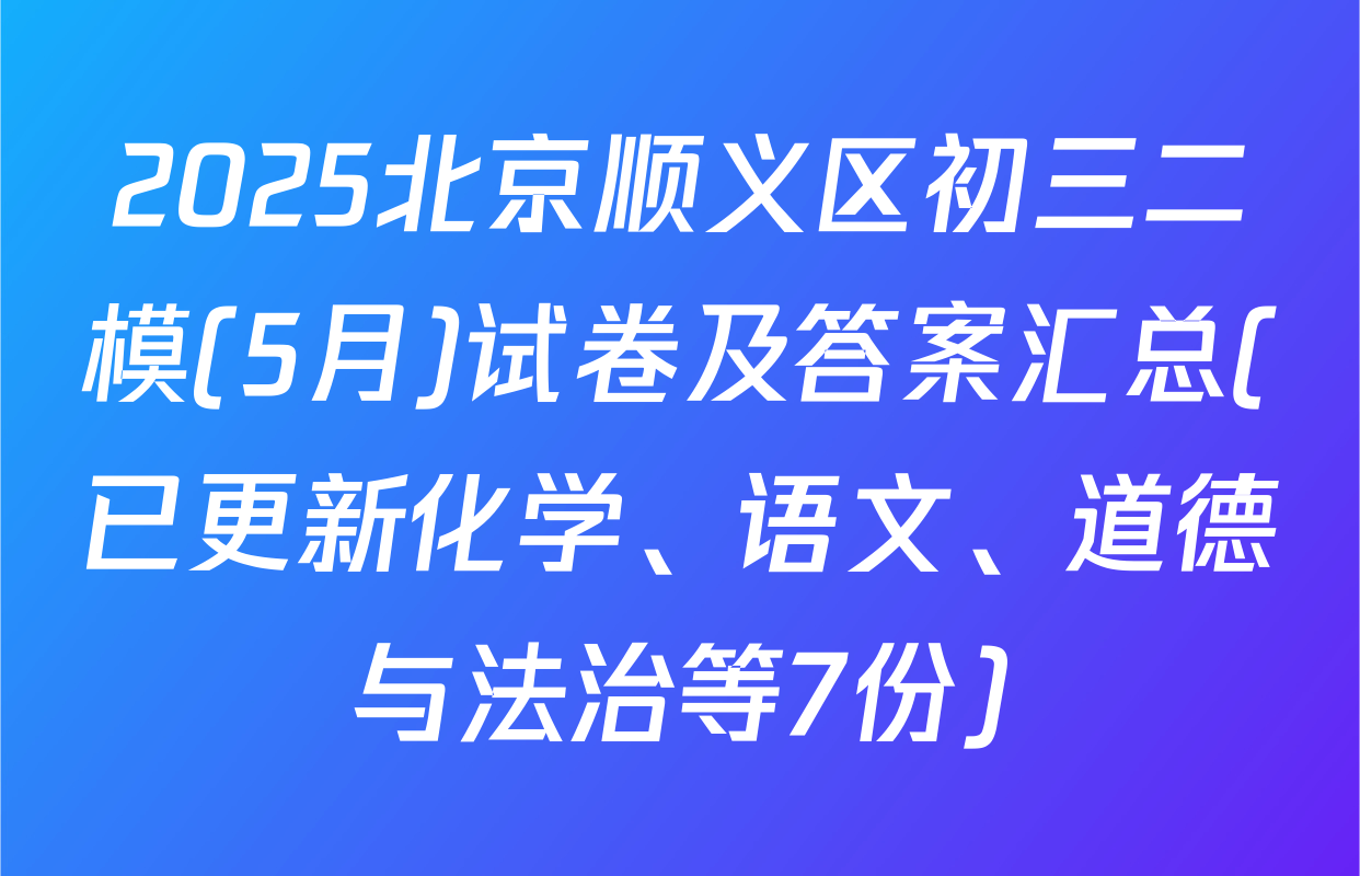 2025北京顺义区初三二模(5月)试卷及答案汇总(已更新化学、语文、道德与法治等7份)
