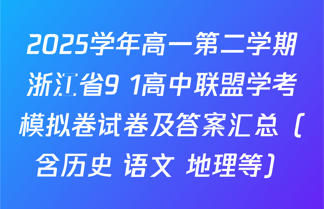 2025学年高一第二学期浙江省9+1高中联盟学考模拟卷试卷及答案汇总（含历史 语文 地理等）