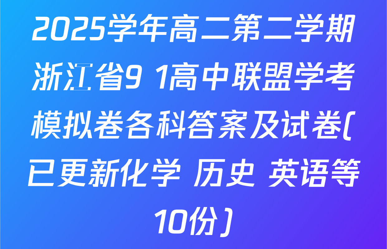 2025学年高二第二学期浙江省9+1高中联盟学考模拟卷各科答案及试卷(已更新化学 历史 英语等10份)