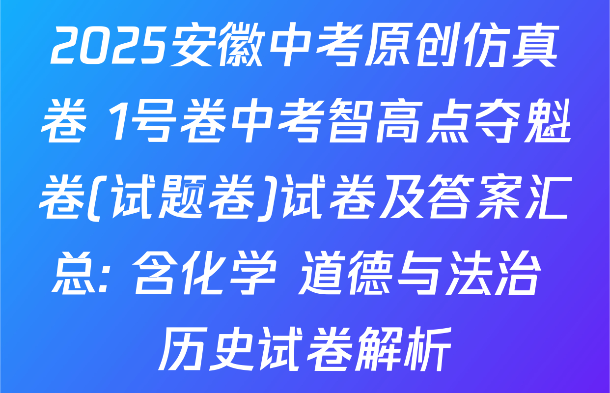 2025安徽中考原创仿真卷 1号卷中考智高点夺魁卷(试题卷)试卷及答案汇总: 含化学 道德与法治 历史试卷解析