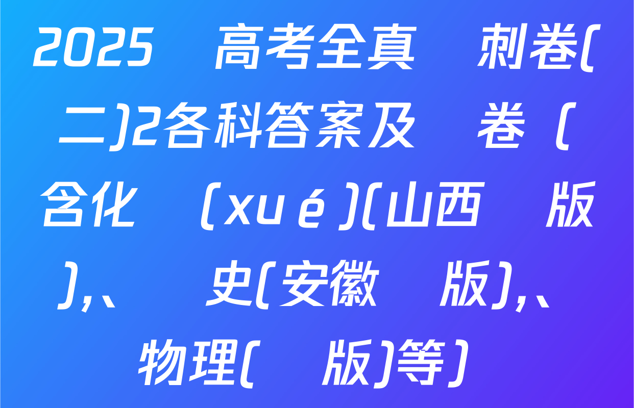 2025屆高考全真沖刺卷(二)2各科答案及試卷（含化學(xué)(山西專版)、歷史(安徽專版),、物理(專版)等）