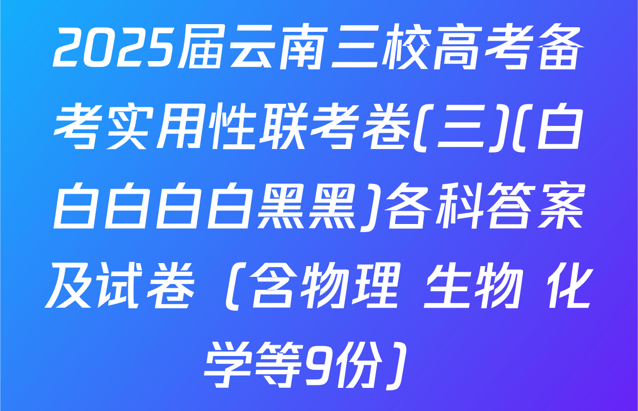 2025届云南三校高考备考实用性联考卷(三)(白白白白白黑黑)各科答案及试卷（含物理 生物 化学等9份）