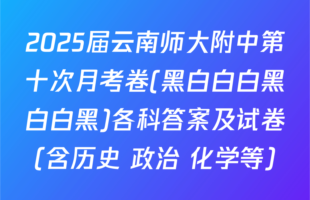 2025届云南师大附中第十次月考卷(黑白白白黑白白黑)各科答案及试卷（含历史 政治 化学等）