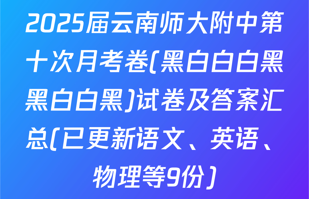 2025届云南师大附中第十次月考卷(黑白白白黑黑白白黑)试卷及答案汇总(已更新语文、英语、物理等9份)