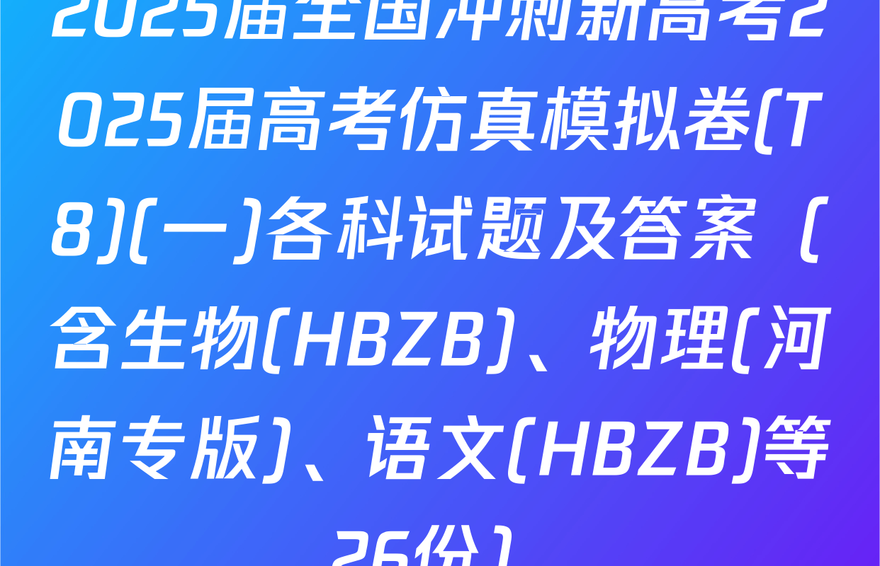 2025届全国冲刺新高考2025届高考仿真模拟卷(T8)(一)各科试题及答案（含生物(HBZB)、物理(河南专版)、语文(HBZB)等26份）