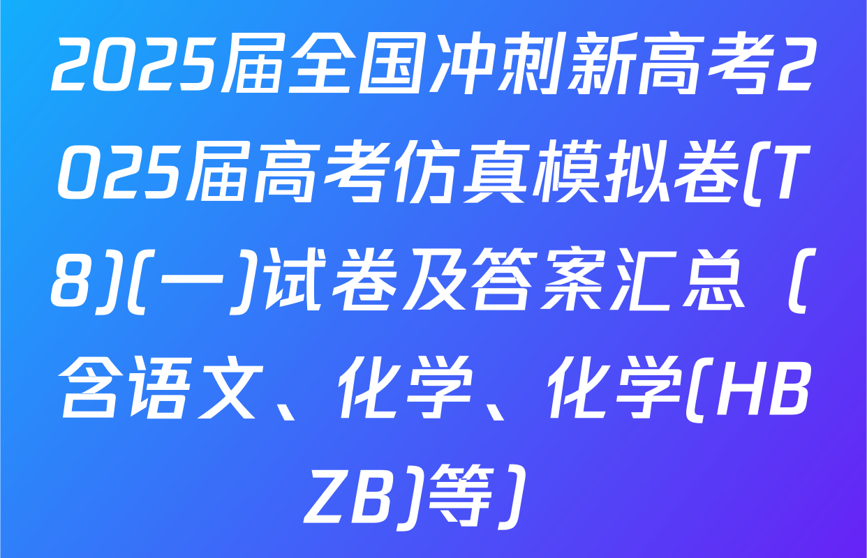 2025届全国冲刺新高考2025届高考仿真模拟卷(T8)(一)试卷及答案汇总（含语文、化学、化学(HBZB)等）