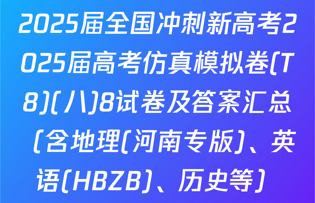 2025届全国冲刺新高考2025届高考仿真模拟卷(T8)(八)8试卷及答案汇总（含地理(河南专版)、英语(HBZB)、历史等）