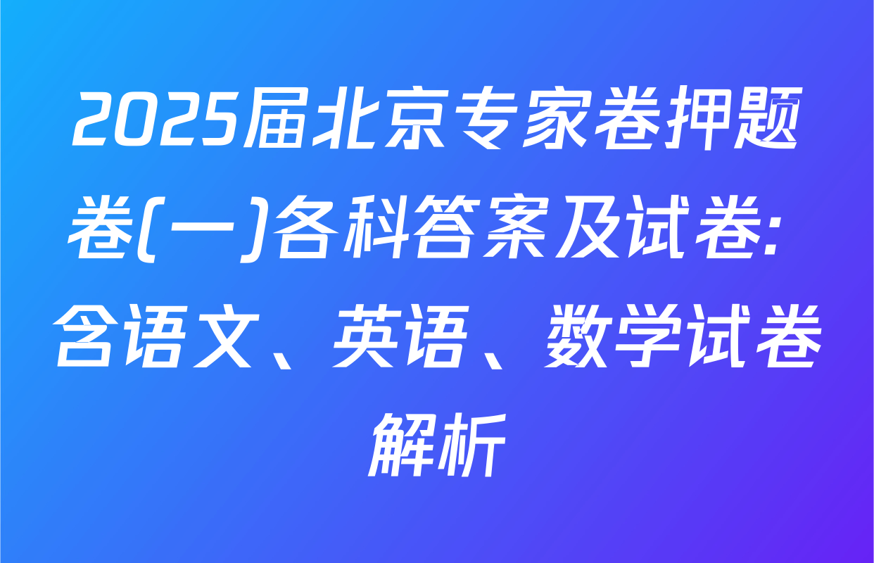 2025届北京专家卷押题卷(一)各科答案及试卷: 含语文、英语、数学试卷解析