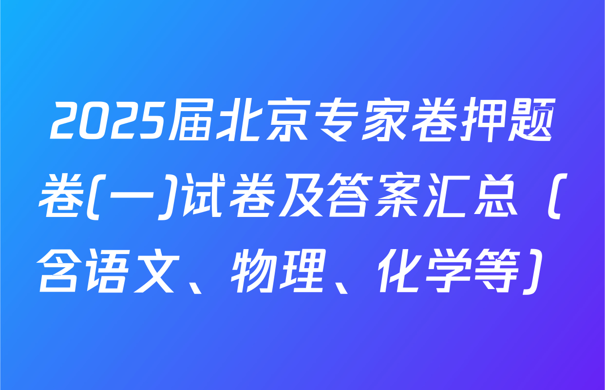 2025届北京专家卷押题卷(一)试卷及答案汇总（含语文、物理、化学等）