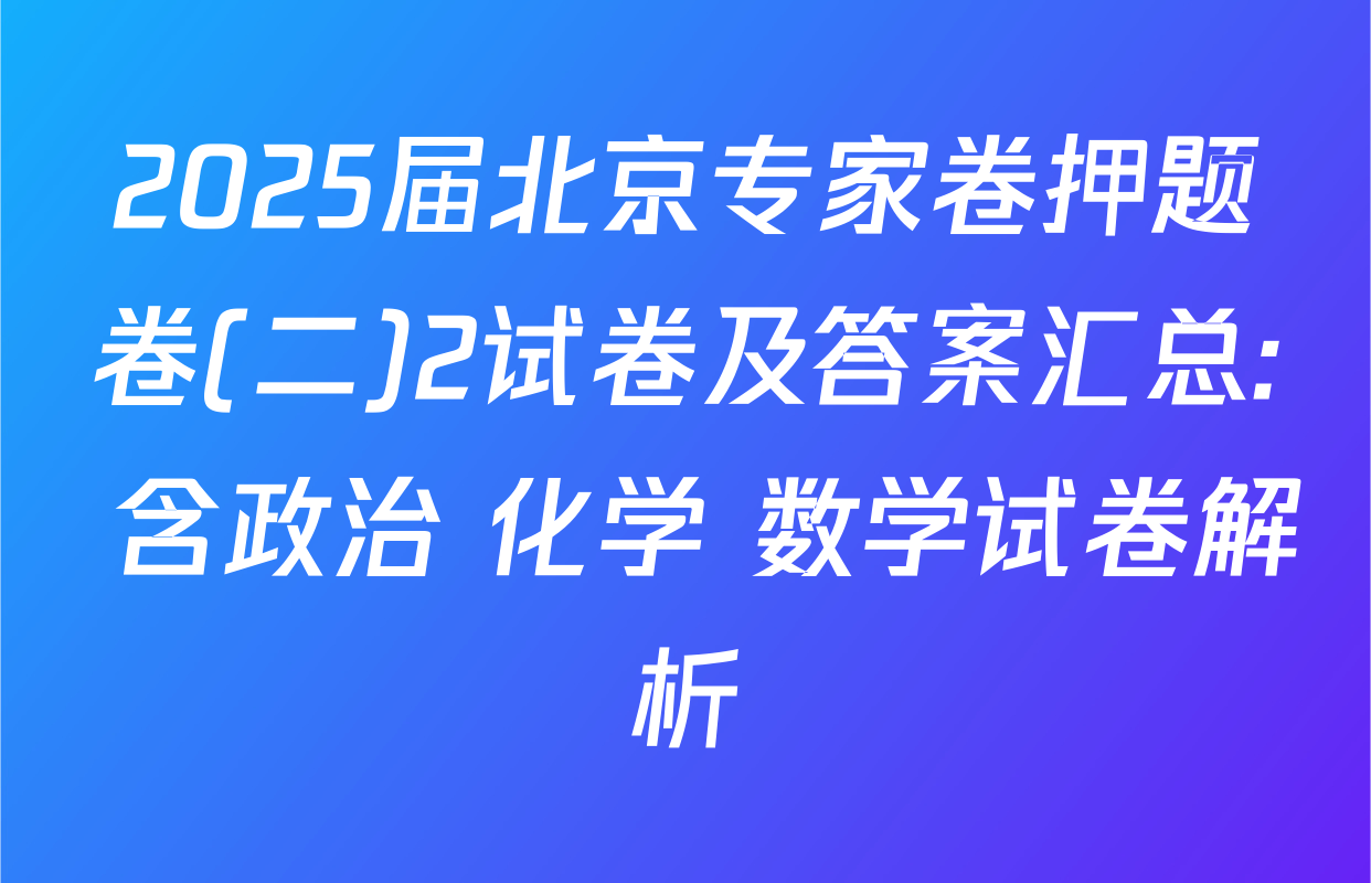 2025届北京专家卷押题卷(二)2试卷及答案汇总: 含政治 化学 数学试卷解析