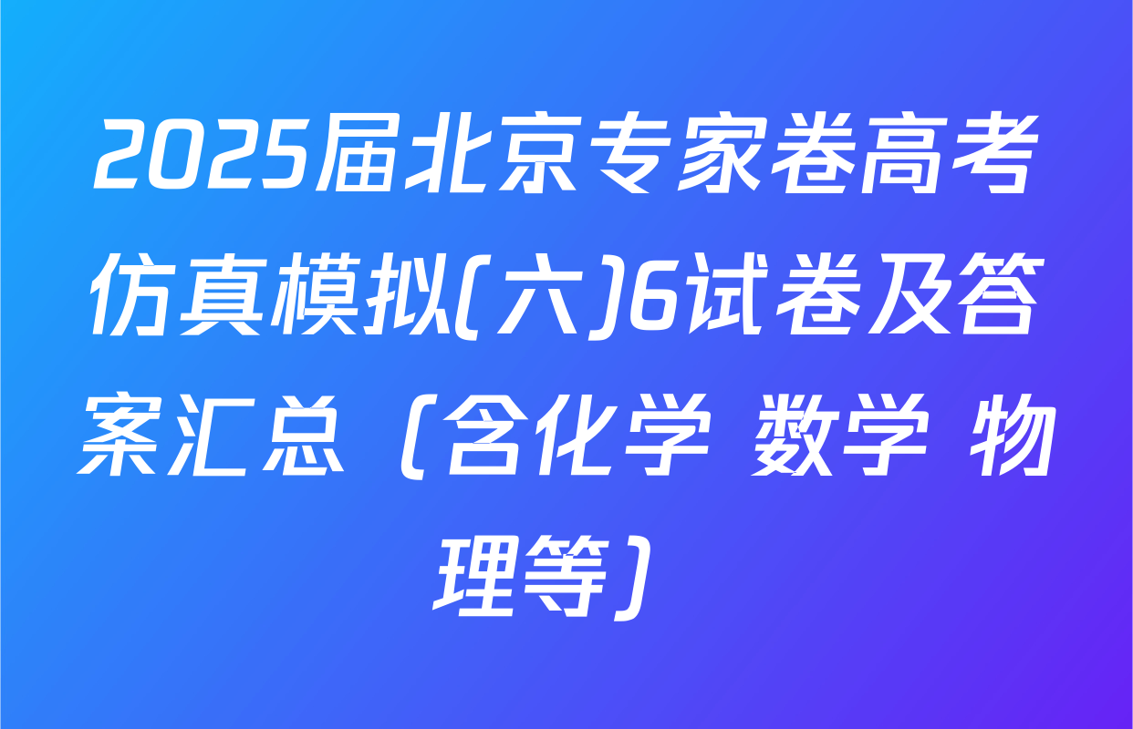 2025届北京专家卷高考仿真模拟(六)6试卷及答案汇总（含化学 数学 物理等）