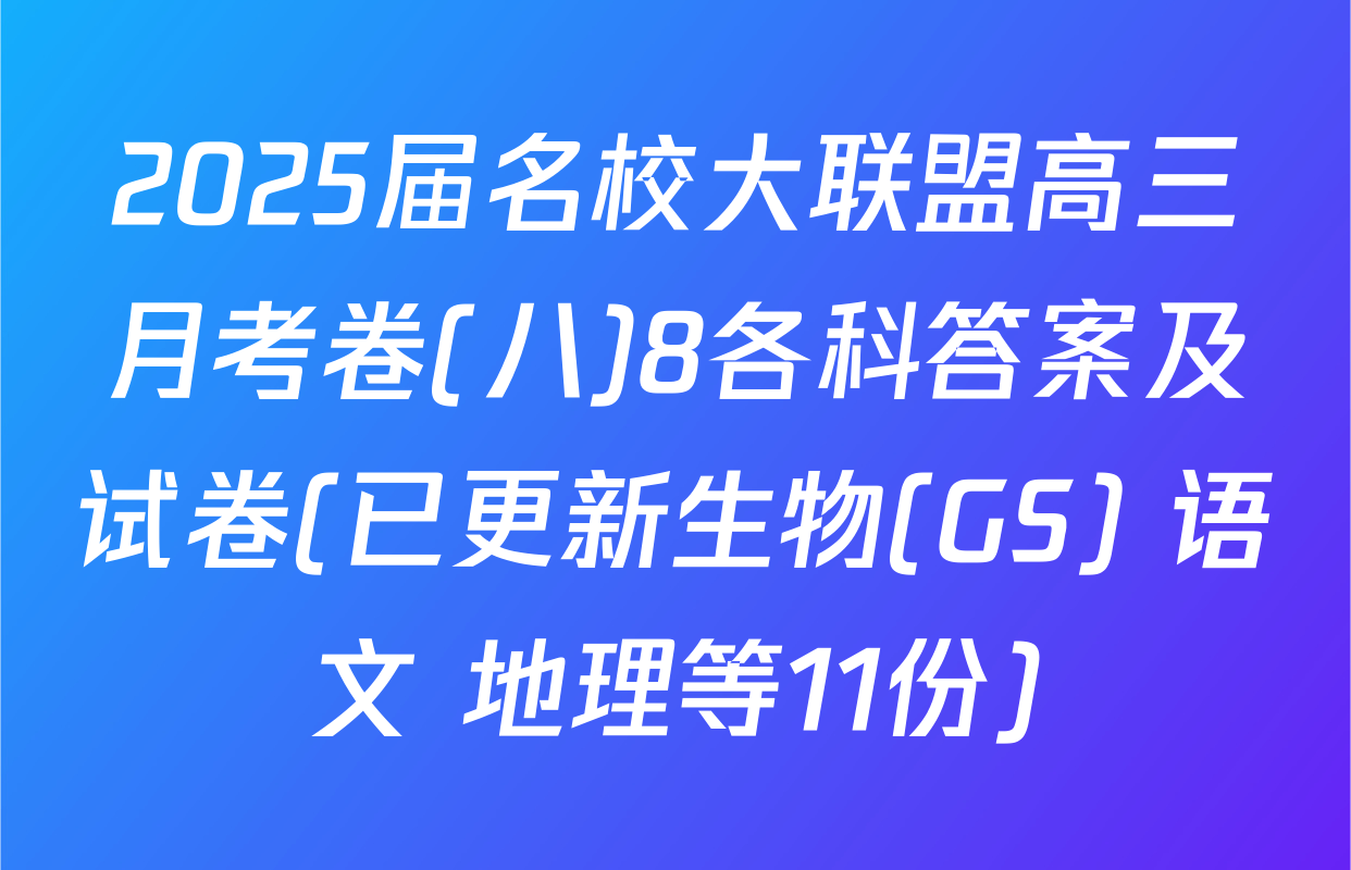 2025届名校大联盟高三月考卷(八)8各科答案及试卷(已更新生物(GS) 语文 地理等11份)