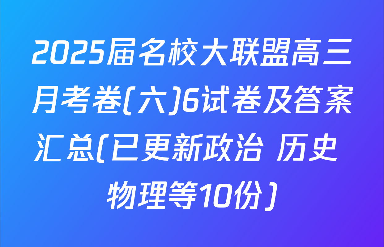 2025届名校大联盟高三月考卷(六)6试卷及答案汇总(已更新政治 历史 物理等10份)