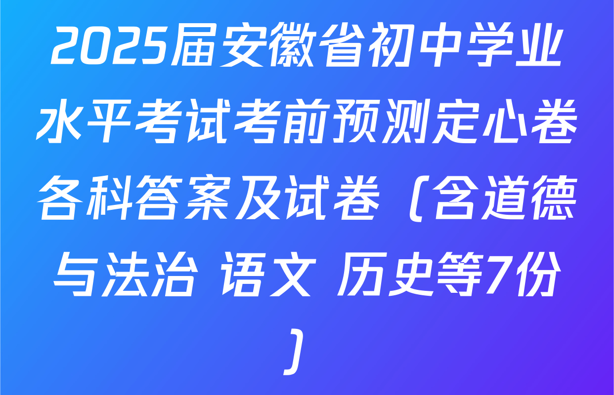 2025届安徽省初中学业水平考试考前预测定心卷各科答案及试卷（含道德与法治 语文 历史等7份）