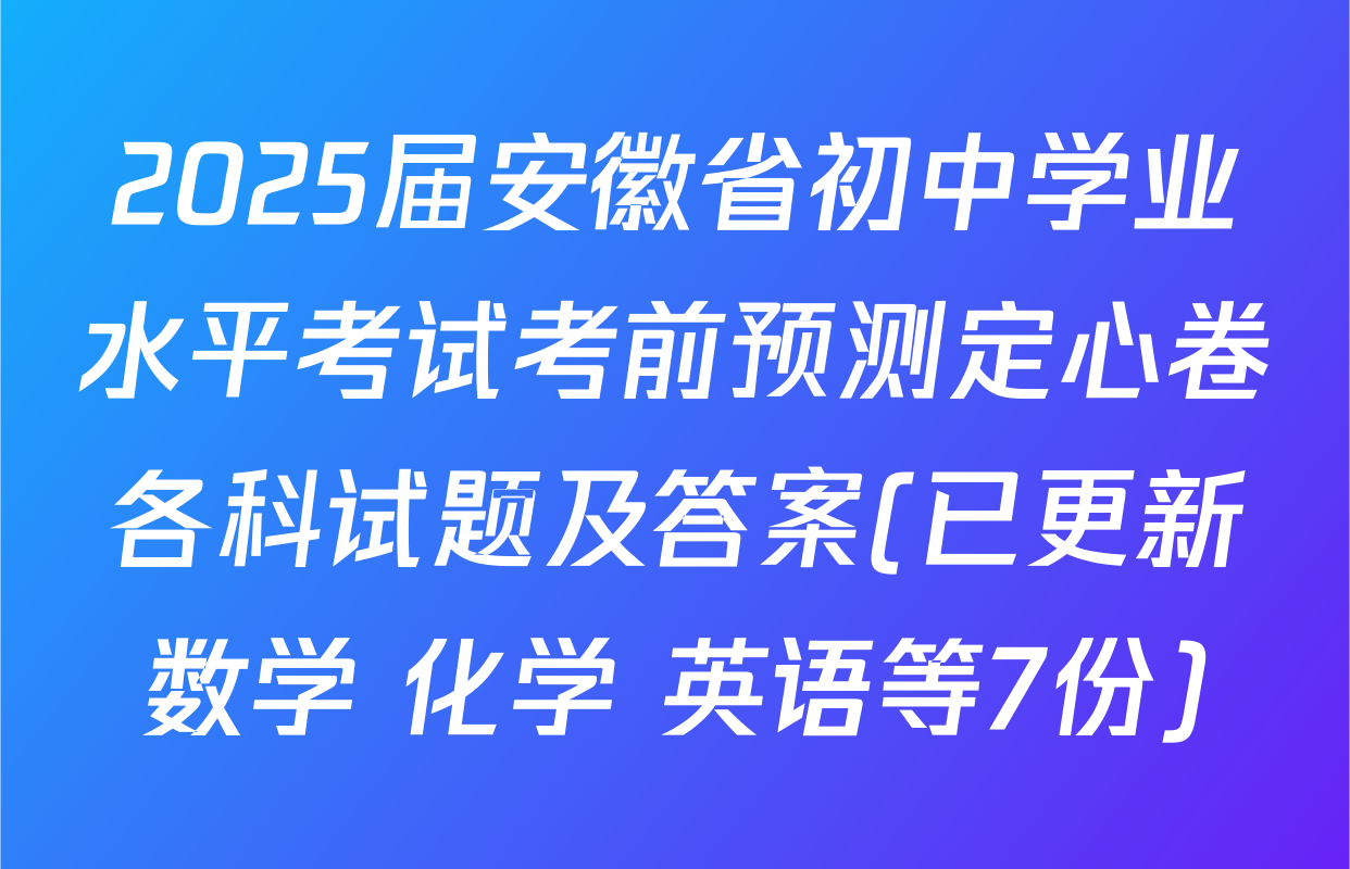 2025届安徽省初中学业水平考试考前预测定心卷各科试题及答案(已更新数学 化学 英语等7份)