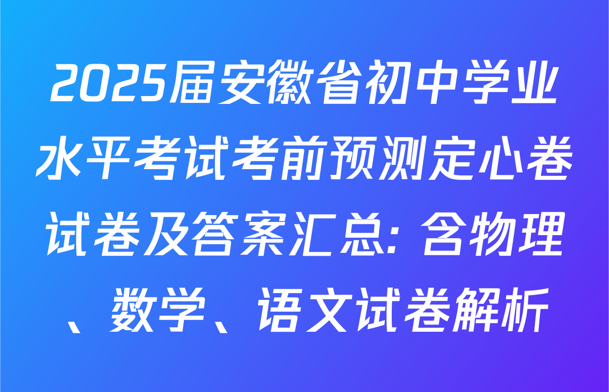 2025届安徽省初中学业水平考试考前预测定心卷试卷及答案汇总: 含物理、数学、语文试卷解析