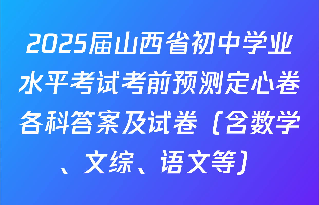 2025届山西省初中学业水平考试考前预测定心卷各科答案及试卷（含数学、文综、语文等）