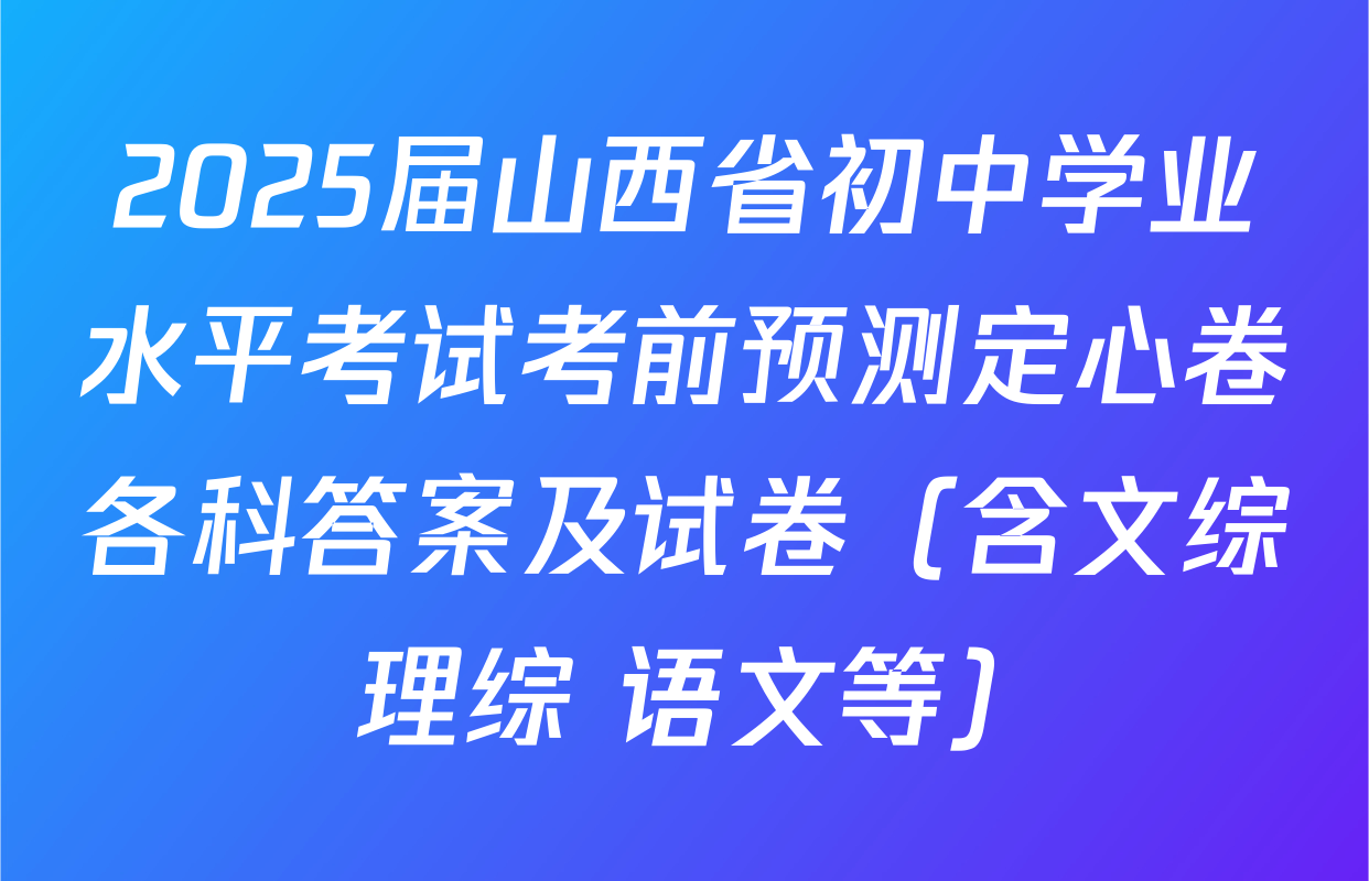 2025届山西省初中学业水平考试考前预测定心卷各科答案及试卷（含文综 理综 语文等）