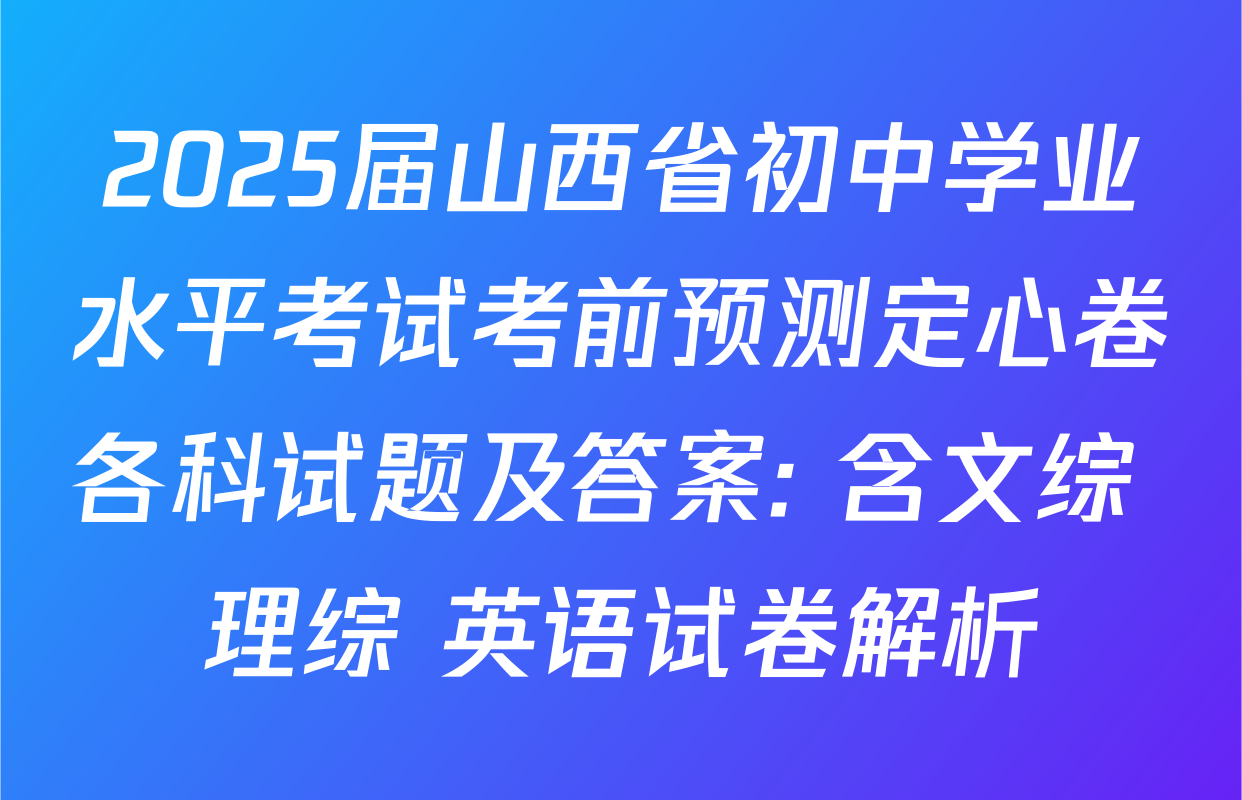 2025届山西省初中学业水平考试考前预测定心卷各科试题及答案: 含文综 理综 英语试卷解析