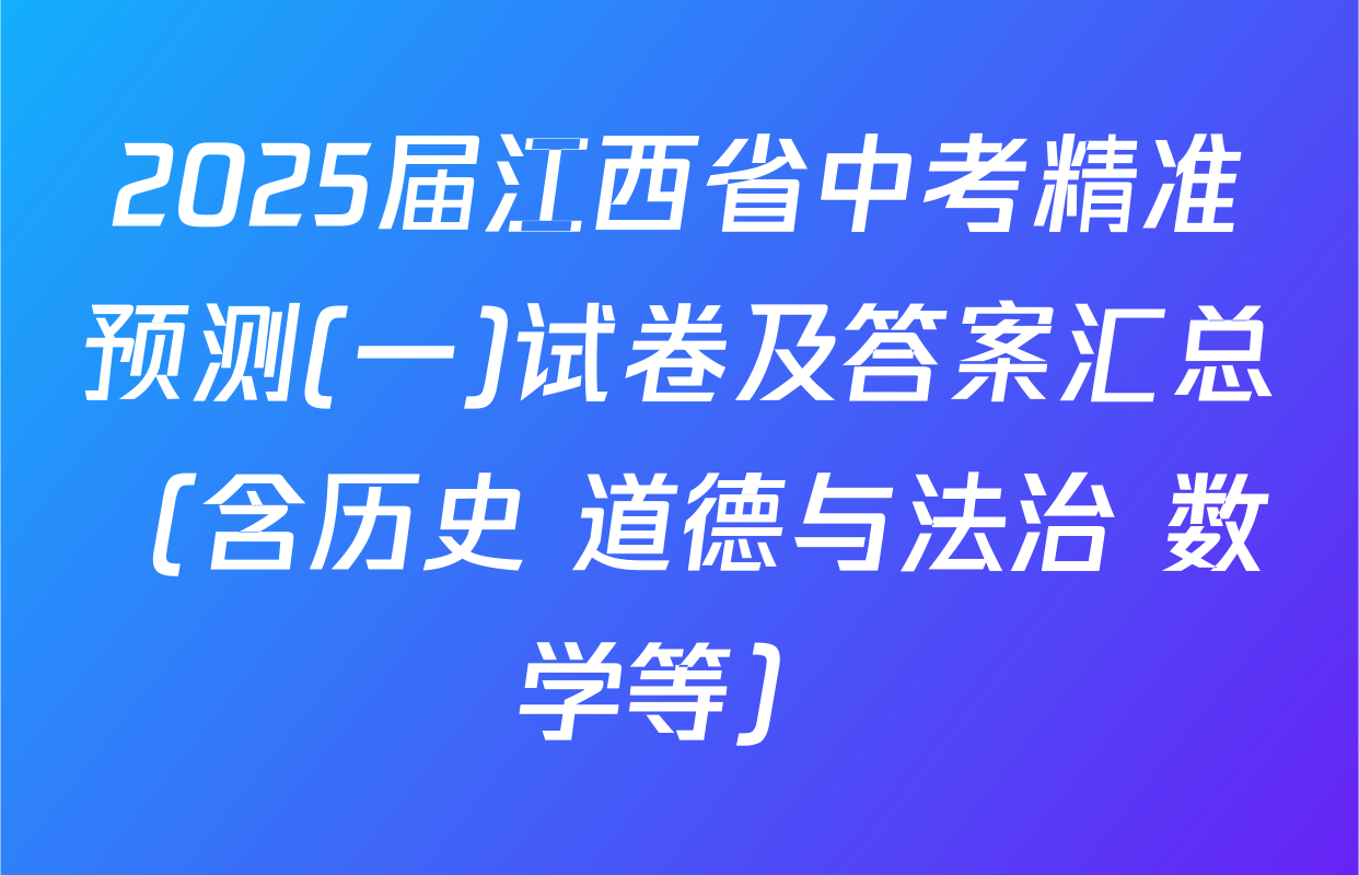 2025届江西省中考精准预测(一)试卷及答案汇总（含历史 道德与法治 数学等）