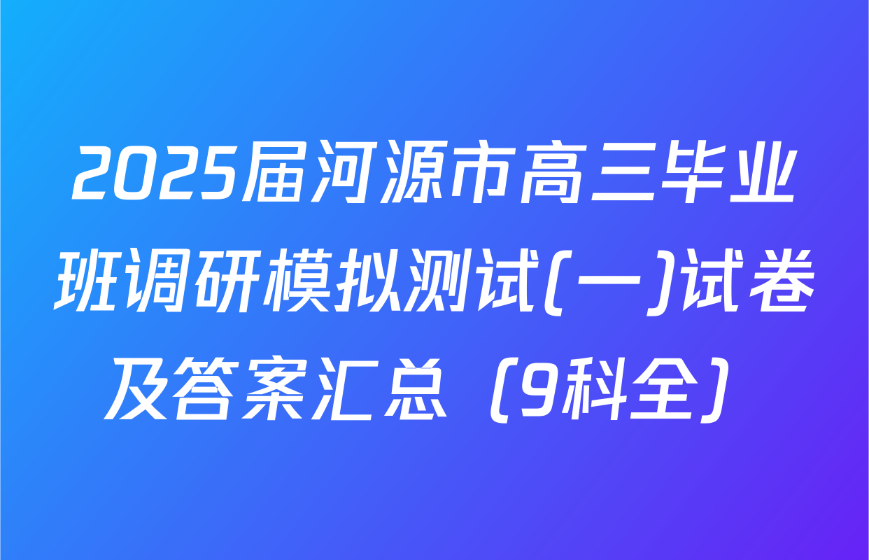 2025届河源市高三毕业班调研模拟测试(一)试卷及答案汇总（9科全）