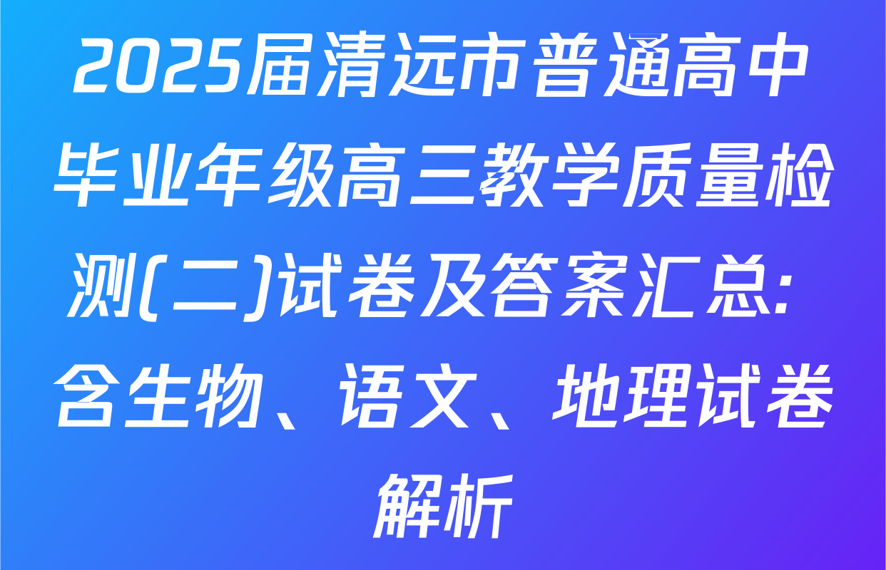 2025届清远市普通高中毕业年级高三教学质量检测(二)试卷及答案汇总: 含生物、语文、地理试卷解析