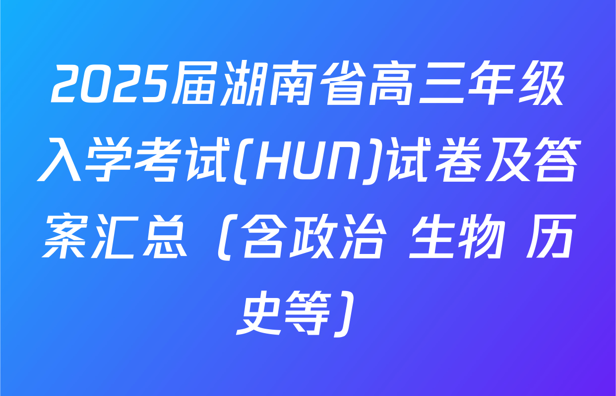 2025届湖南省高三年级入学考试(HUN)试卷及答案汇总（含政治 生物 历史等）
