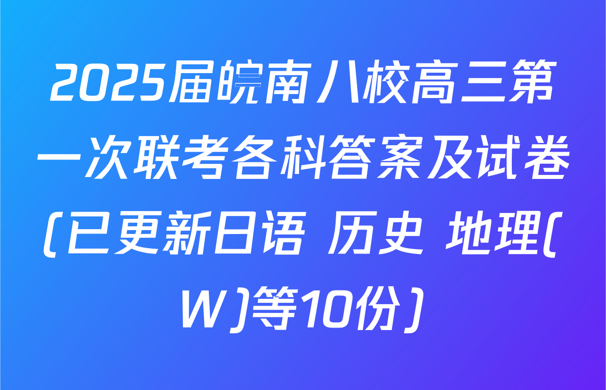 2025届皖南八校高三第一次联考各科答案及试卷(已更新日语 历史 地理(W)等10份)