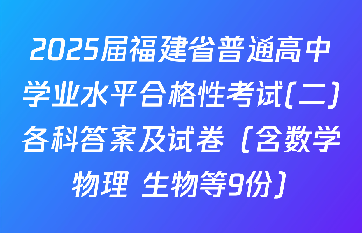 2025届福建省普通高中学业水平合格性考试(二)各科答案及试卷（含数学 物理 生物等9份）