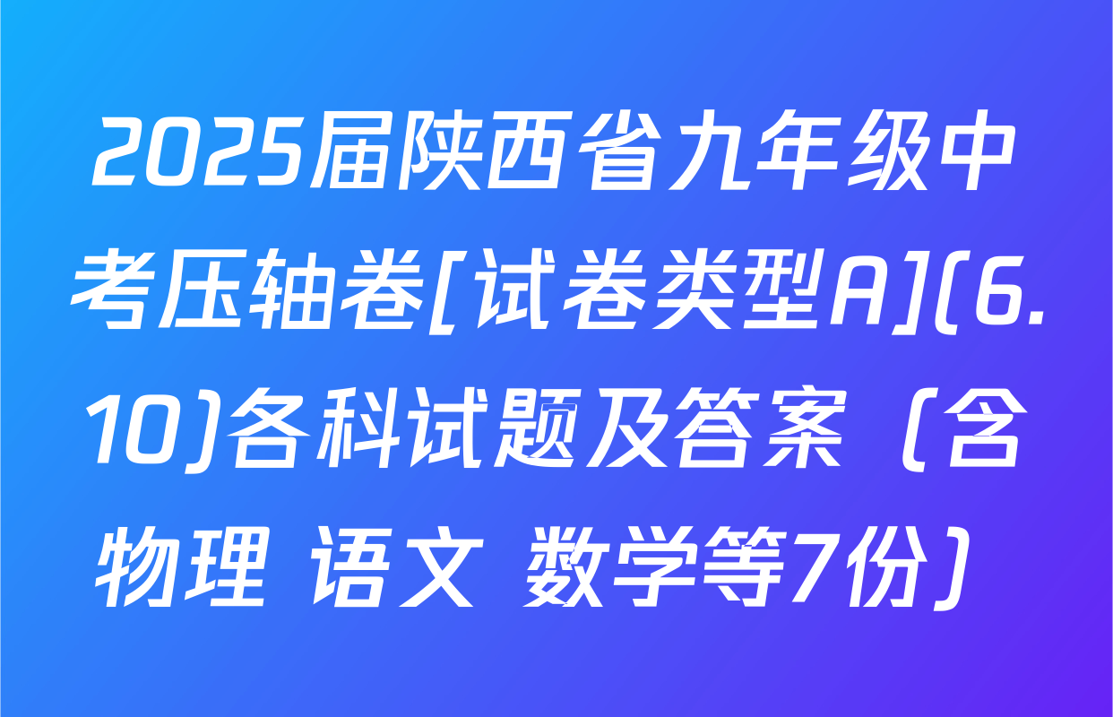 2025届陕西省九年级中考压轴卷[试卷类型A](6.10)各科试题及答案（含物理 语文 数学等7份）