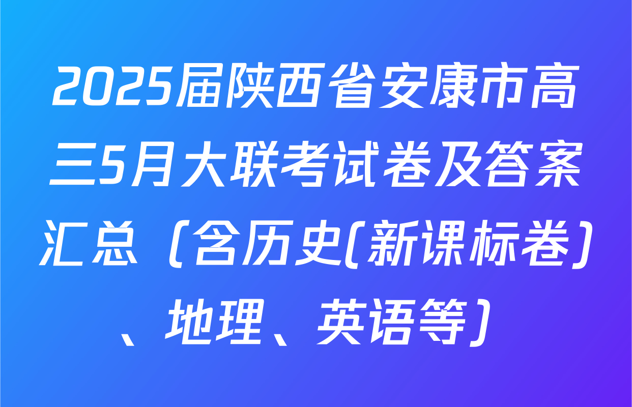 2025届陕西省安康市高三5月大联考试卷及答案汇总（含历史(新课标卷)、地理、英语等）