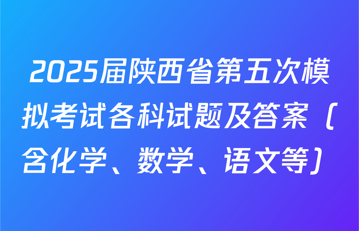 2025届陕西省第五次模拟考试各科试题及答案（含化学、数学、语文等）