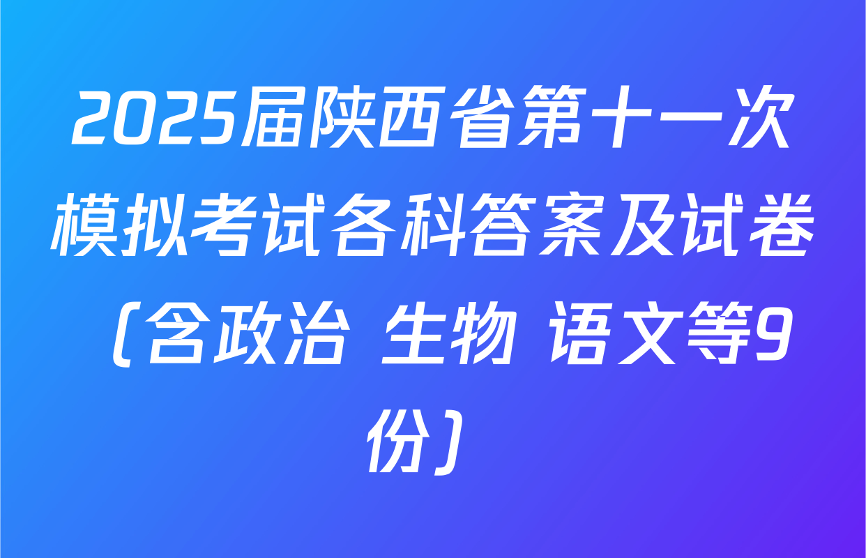 2025届陕西省第十一次模拟考试各科答案及试卷（含政治 生物 语文等9份）