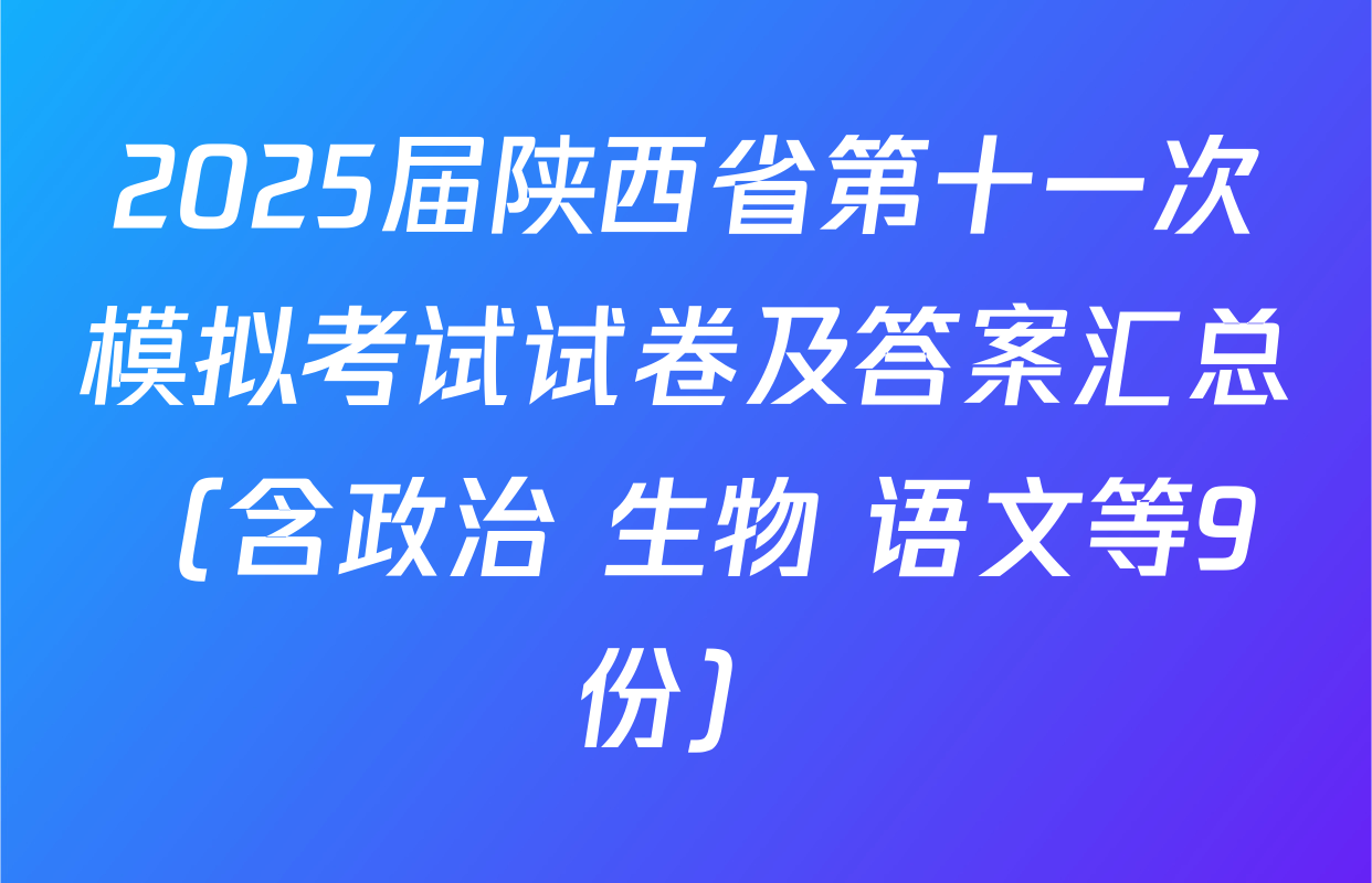 2025届陕西省第十一次模拟考试试卷及答案汇总（含政治 生物 语文等9份）