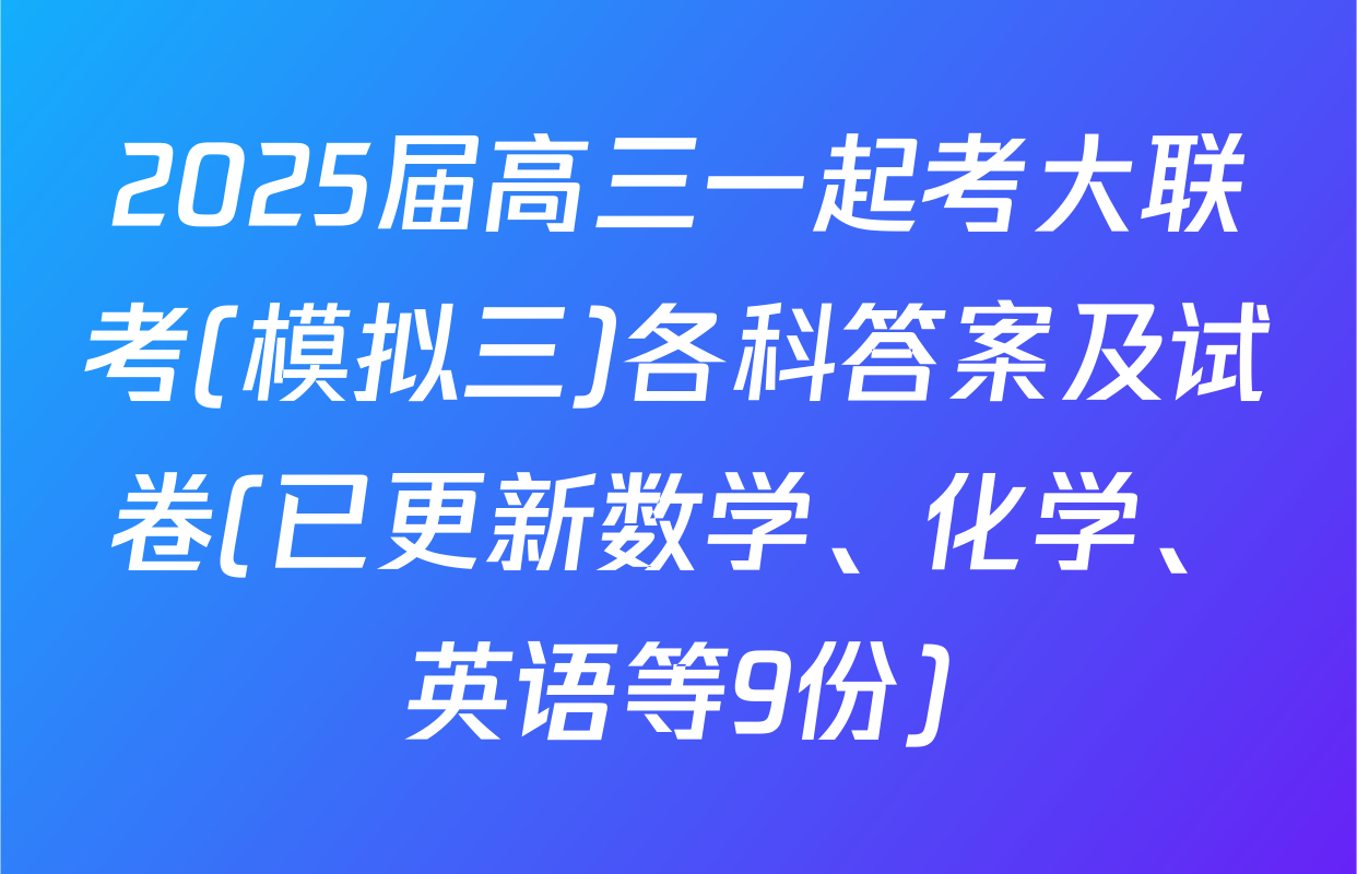 2025届高三一起考大联考(模拟三)各科答案及试卷(已更新数学、化学、英语等9份)