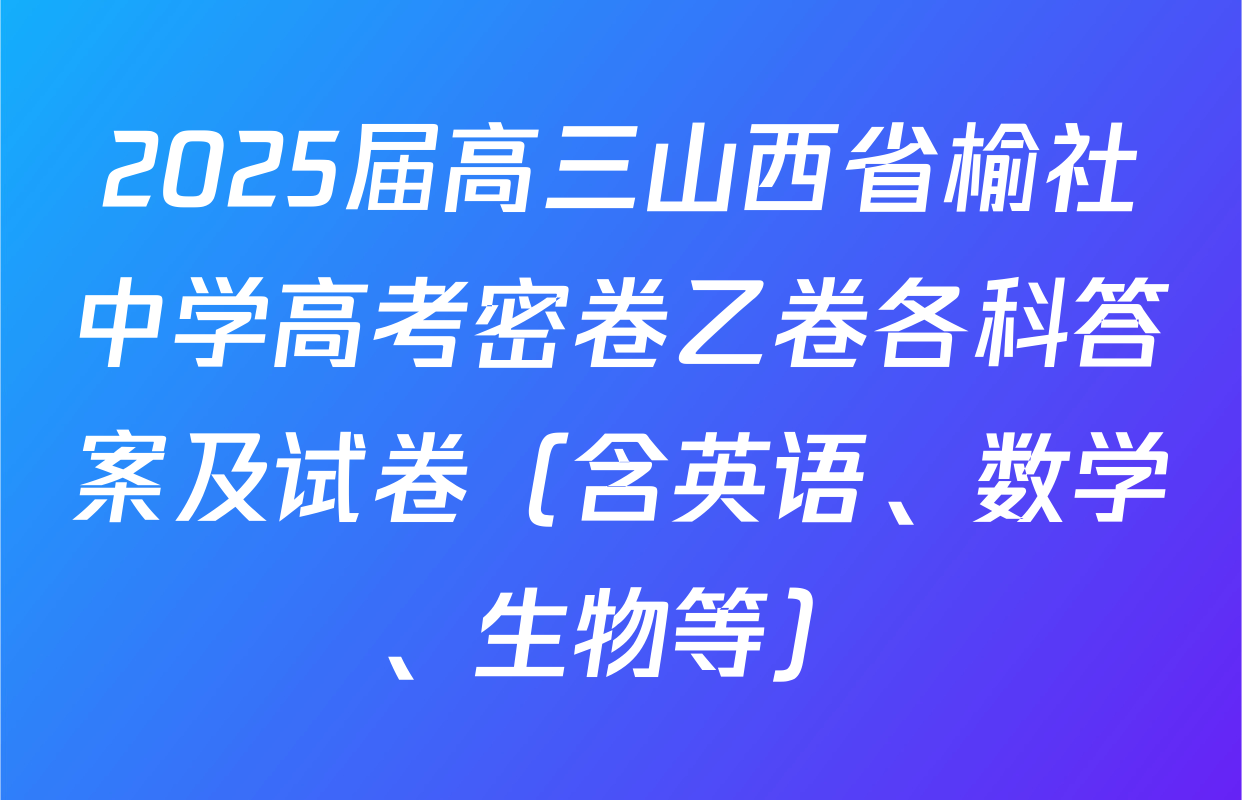 2025届高三山西省榆社中学高考密卷乙卷各科答案及试卷（含英语、数学、生物等）