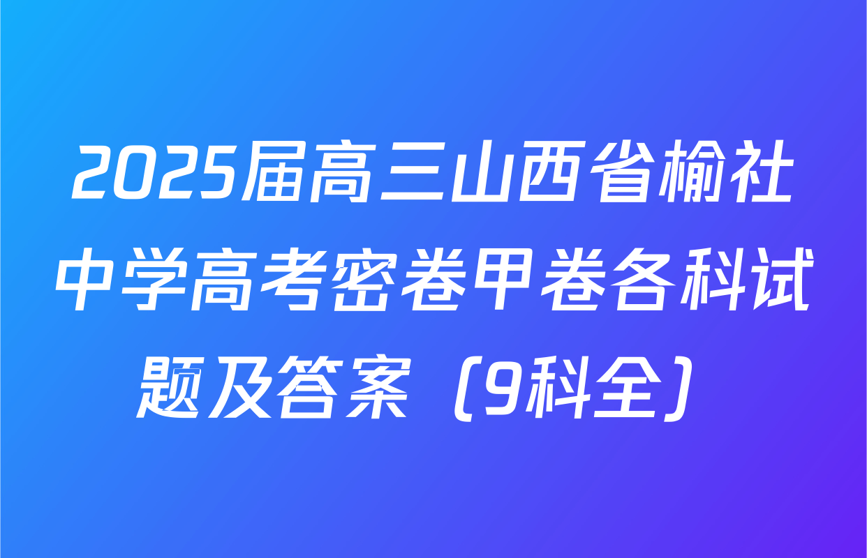 2025届高三山西省榆社中学高考密卷甲卷各科试题及答案（9科全）
