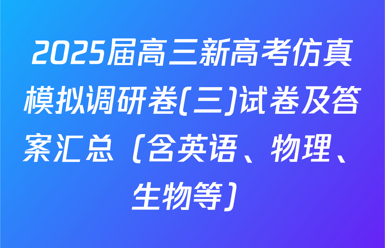2025届高三新高考仿真模拟调研卷(三)试卷及答案汇总（含英语、物理、生物等）