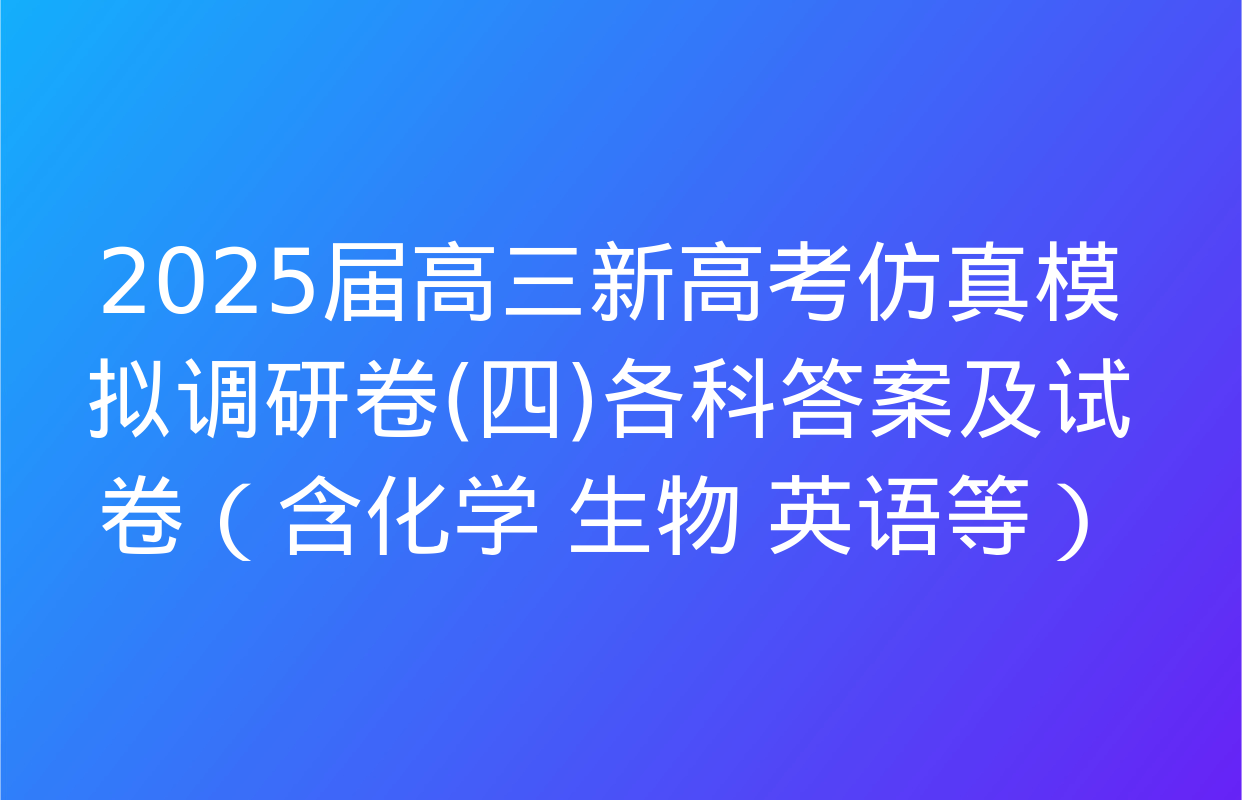 2025届高三新高考仿真模拟调研卷(四)各科答案及试卷（含化学 生物 英语等）