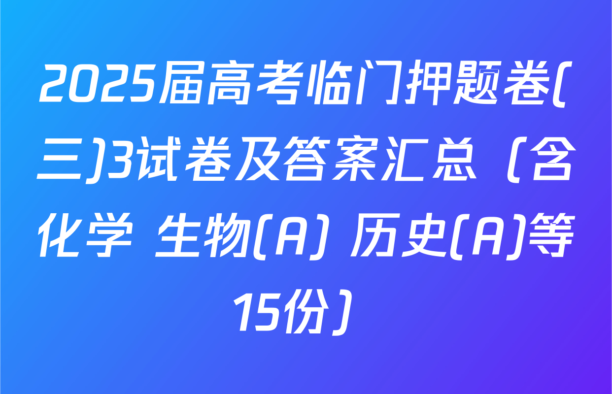 2025届高考临门押题卷(三)3试卷及答案汇总（含化学 生物(A) 历史(A)等15份）