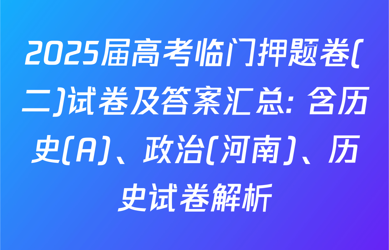 2025届高考临门押题卷(二)试卷及答案汇总: 含历史(A)、政治(河南)、历史试卷解析