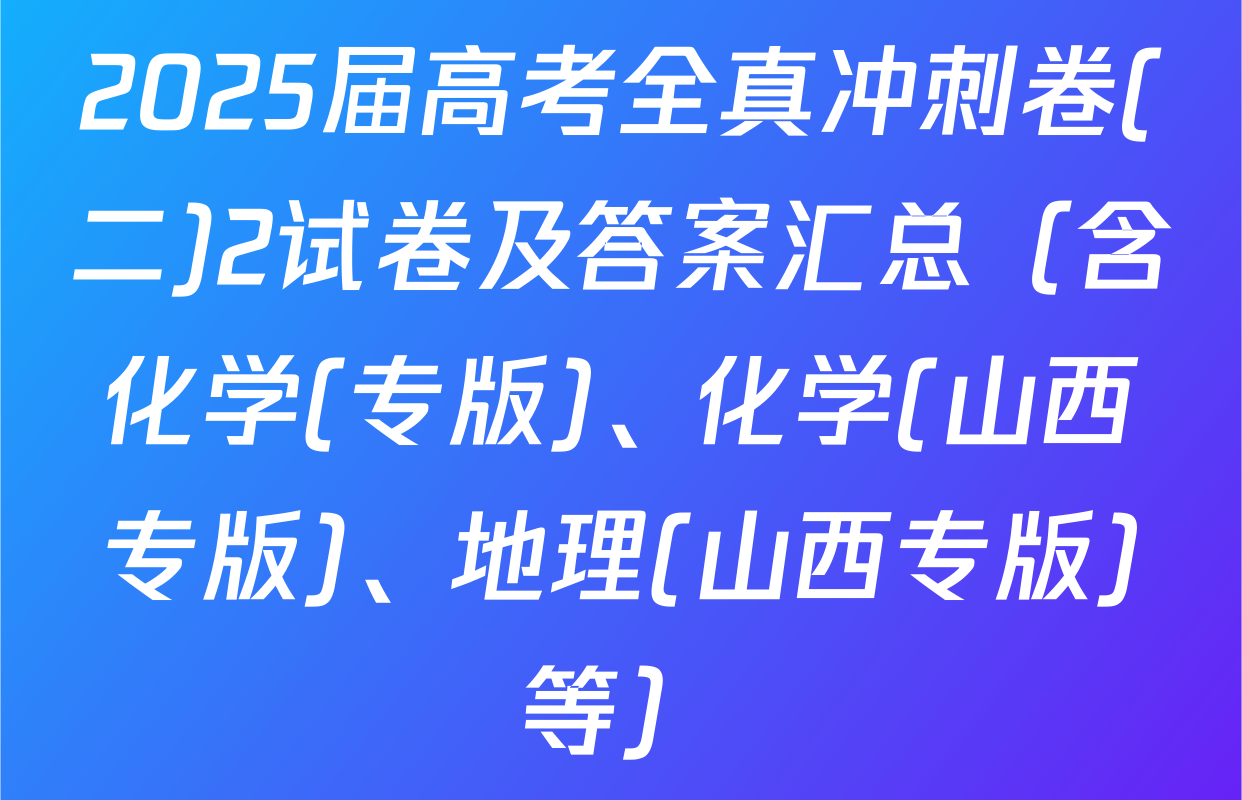 2025届高考全真冲刺卷(二)2试卷及答案汇总（含化学(专版)、化学(山西专版)、地理(山西专版)等）