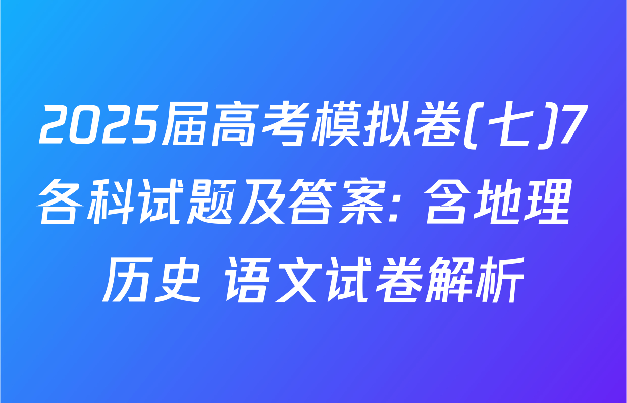 2025届高考模拟卷(七)7各科试题及答案: 含地理 历史 语文试卷解析